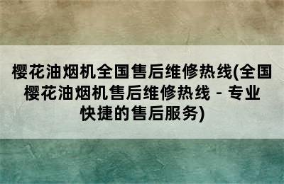 樱花油烟机全国售后维修热线(全国樱花油烟机售后维修热线 - 专业快捷的售后服务)